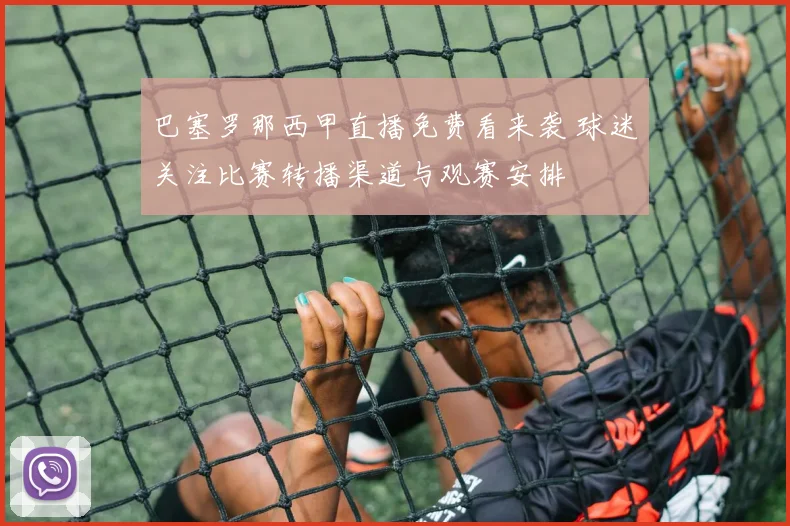 巴塞罗那西甲直播免费看来袭 球迷关注比赛转播渠道与观赛安排