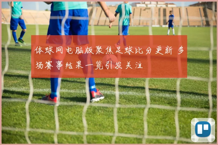 体球网电脑版聚焦足球比分更新 多场赛事结果一览引发关注