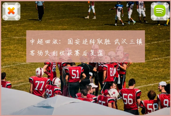 中超回放：国安逆转取胜 武汉三镇客场失利收获赛后复盘