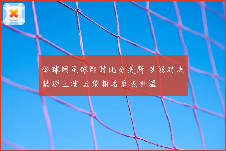 体球网足球即时比分更新 多场对决接连上演 后续排名看点升温