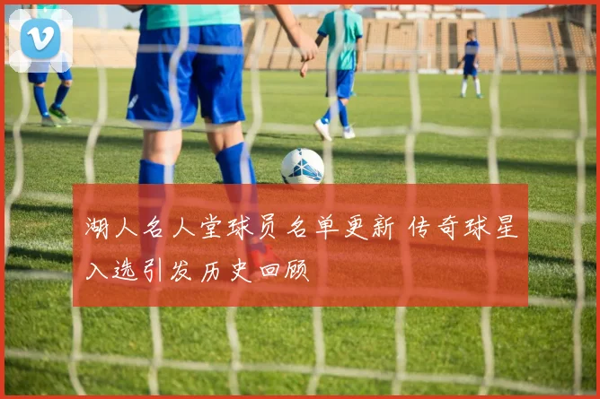 湖人名人堂球员名单更新 传奇球星入选引发历史回顾