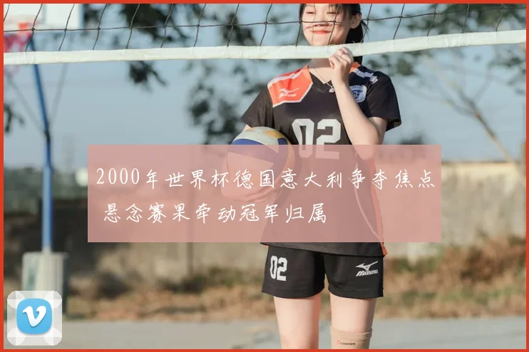 2000年世界杯德国意大利争夺焦点 悬念赛果牵动冠军归属