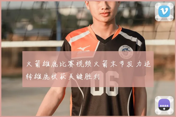火箭雄鹿比赛视频火箭末节发力逆转雄鹿收获关键胜利