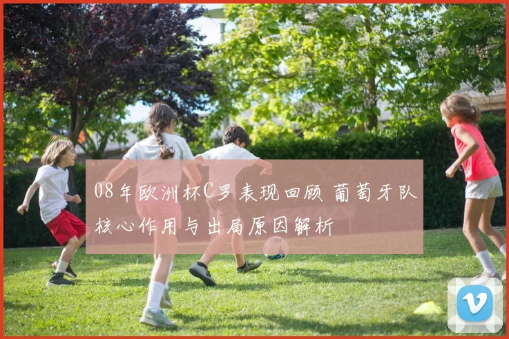 08年欧洲杯C罗表现回顾 葡萄牙队核心作用与出局原因解析