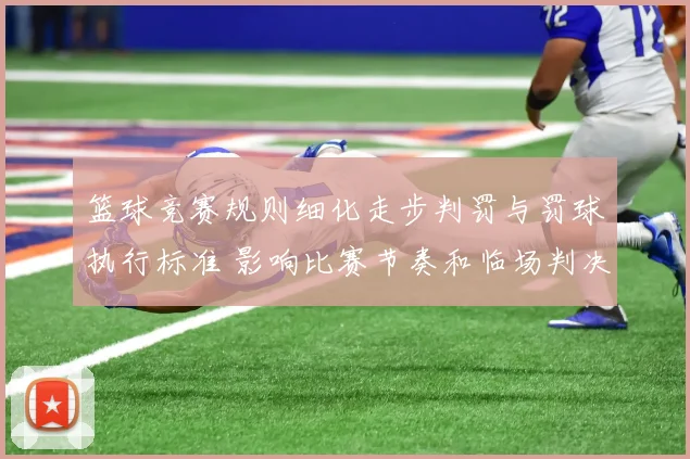 篮球竞赛规则细化走步判罚与罚球执行标准 影响比赛节奏和临场判决