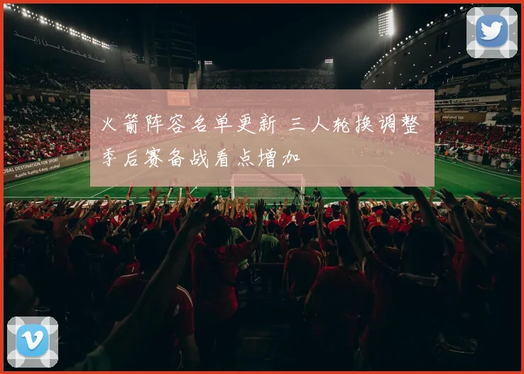 火箭阵容名单更新 三人轮换调整 季后赛备战看点增加