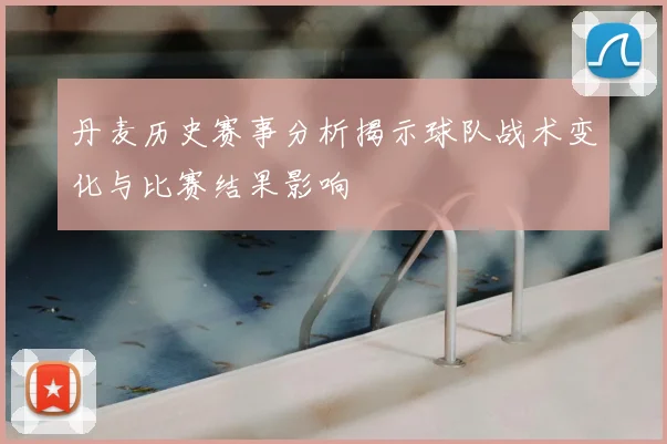 丹麦历史赛事分析揭示球队战术变化与比赛结果影响