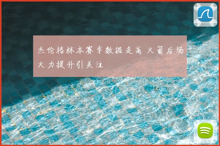 杰伦格林本赛季数据走高 火箭后场火力提升引关注