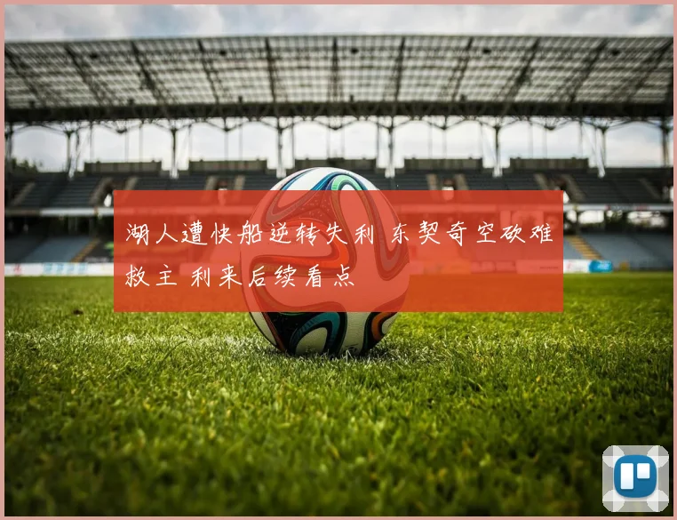 湖人遭快船逆转失利 东契奇空砍难救主 利来后续看点
