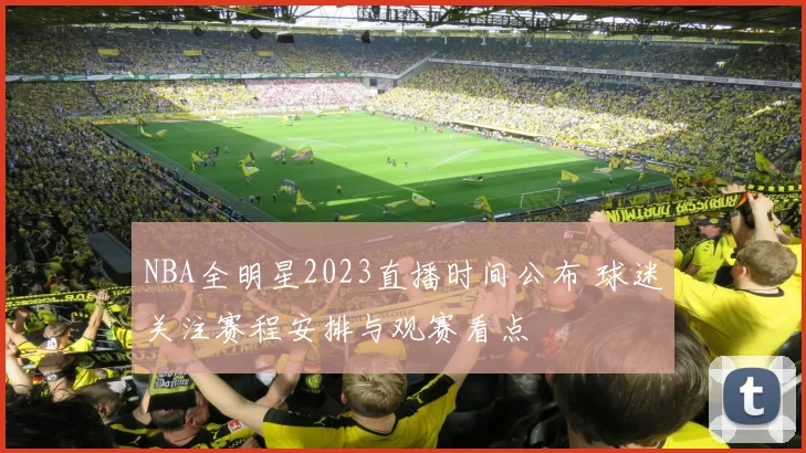NBA全明星2023直播时间公布 球迷关注赛程安排与观赛看点
