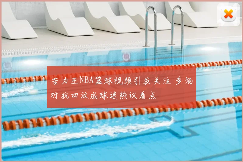 苦力王NBA篮球视频引发关注 多场对抗回放成球迷热议看点