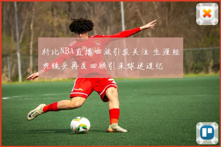 科比NBA直播回放引发关注 生涯经典镜头再度回顾引来球迷追忆