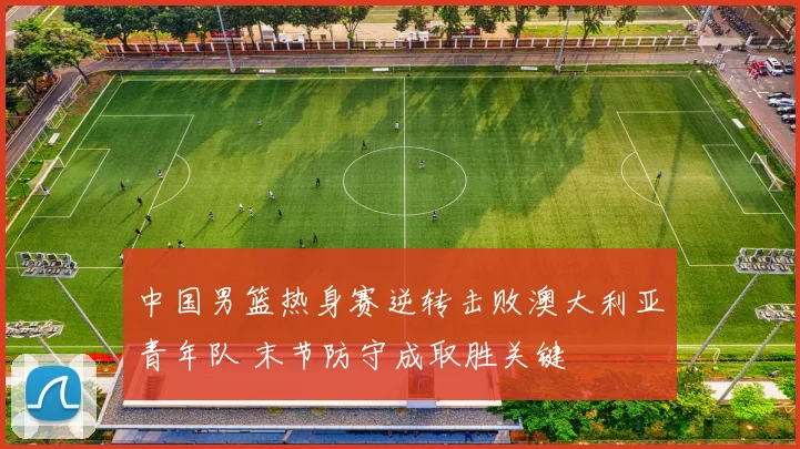 中国男篮热身赛逆转击败澳大利亚青年队 末节防守成取胜关键