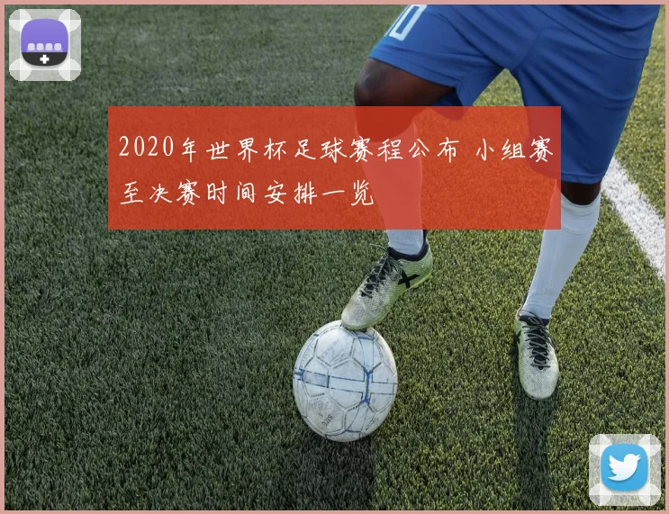 2020年世界杯足球赛程公布 小组赛至决赛时间安排一览