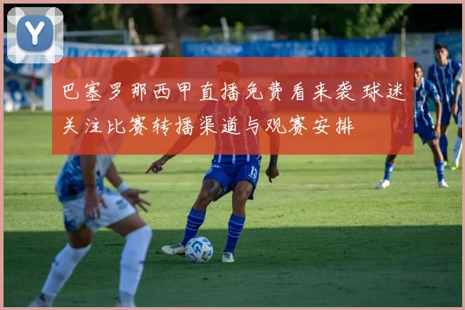 巴塞罗那西甲直播免费看来袭 球迷关注比赛转播渠道与观赛安排