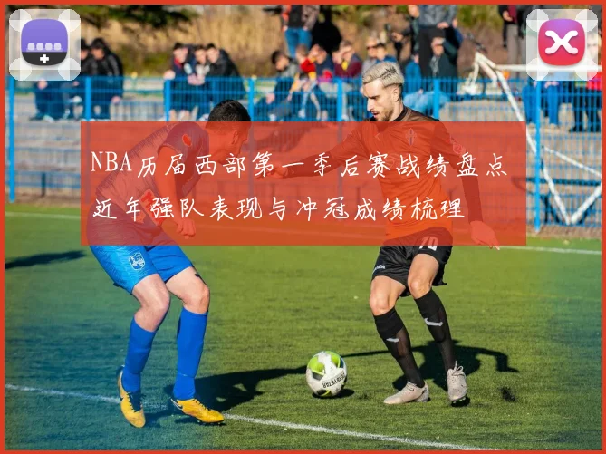 NBA历届西部第一季后赛战绩盘点 近年强队表现与冲冠成绩梳理