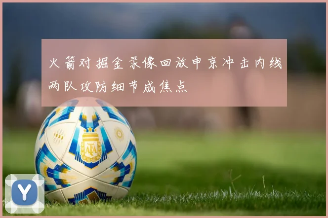 火箭对掘金录像回放申京冲击内线两队攻防细节成焦点