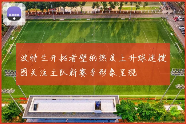 波特兰开拓者壁纸热度上升球迷搜图关注主队新赛季形象呈现