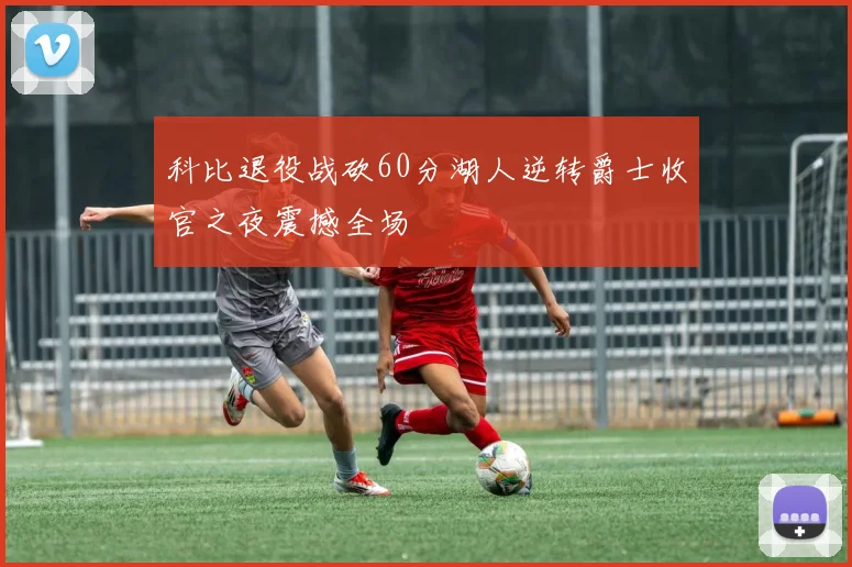 科比退役战砍60分湖人逆转爵士收官之夜震撼全场