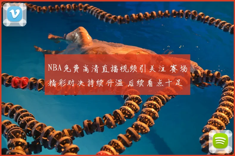 NBA免费高清直播视频引关注 赛场精彩对决持续升温 后续看点十足