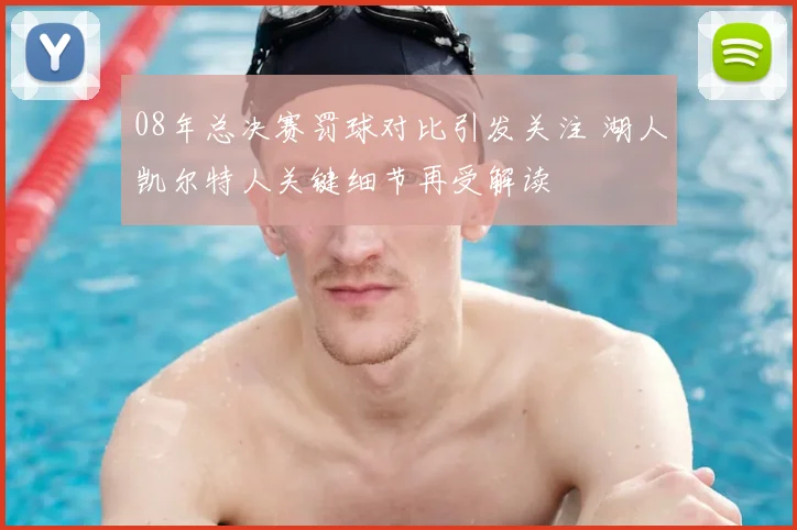 08年总决赛罚球对比引发关注 湖人凯尔特人关键细节再受解读