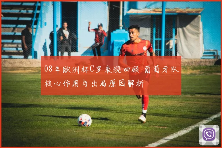08年欧洲杯C罗表现回顾 葡萄牙队核心作用与出局原因解析