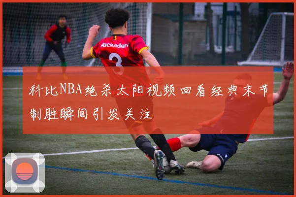 科比NBA绝杀太阳视频回看经典末节制胜瞬间引发关注