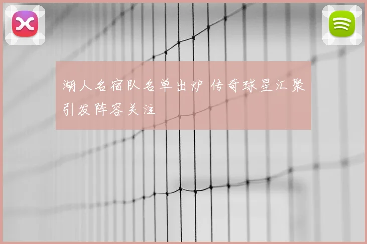 湖人名宿队名单出炉 传奇球星汇聚引发阵容关注