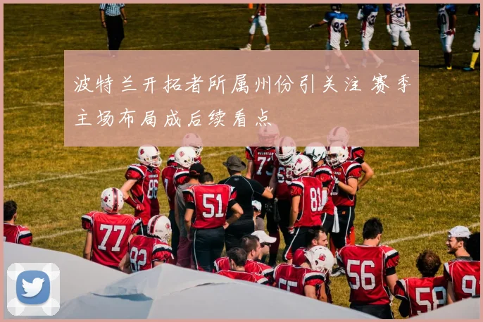 波特兰开拓者所属州份引关注 赛季主场布局成后续看点
