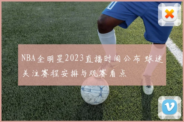 NBA全明星2023直播时间公布 球迷关注赛程安排与观赛看点