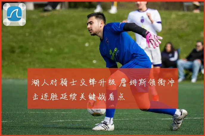 湖人对骑士交锋升级 詹姆斯领衔冲击连胜延续关键战看点