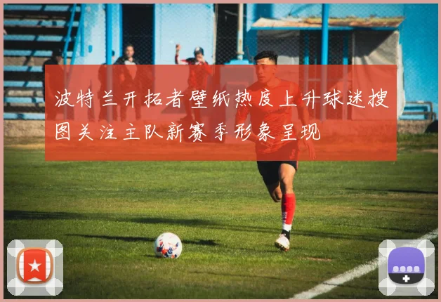 波特兰开拓者壁纸热度上升球迷搜图关注主队新赛季形象呈现