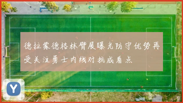 德拉蒙德格林臂展曝光防守优势再受关注勇士内线对抗成看点