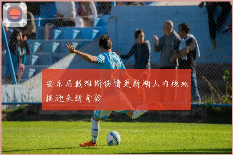 安东尼戴维斯伤情更新湖人内线轮换迎来新考验