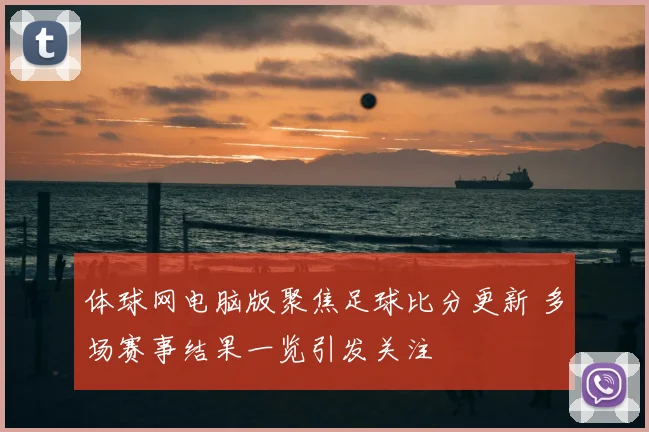 体球网电脑版聚焦足球比分更新 多场赛事结果一览引发关注