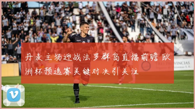丹麦主场迎战法罗群岛直播前瞻 欧洲杯预选赛关键对决引关注