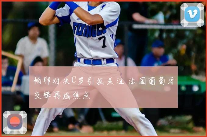 帕耶对决C罗引发关注 法国葡萄牙交锋再成焦点
