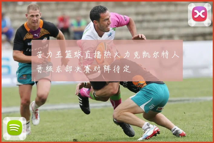 苦力王篮球直播热火力克凯尔特人晋级东部决赛对阵待定
