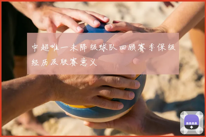 中超唯一未降级球队回顾赛季保级经历及联赛意义