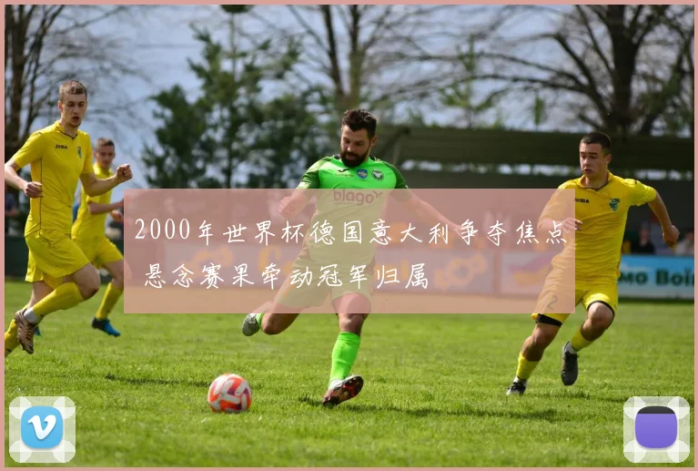 2000年世界杯德国意大利争夺焦点 悬念赛果牵动冠军归属