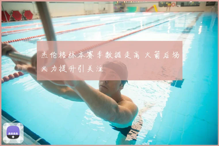 杰伦格林本赛季数据走高 火箭后场火力提升引关注